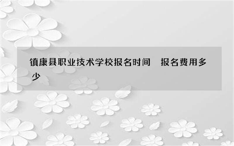 镇康县职业技术学校报名时间 报名费用多少